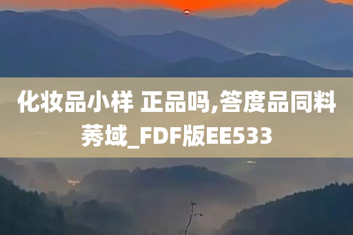 化妆品小样 正品吗,答度品同料莠域_FDF版EE533