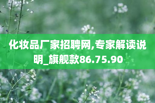 化妆品厂家招聘网,专家解读说明_旗舰款86.75.90