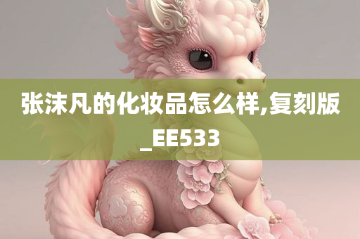 张沫凡的化妆品怎么样,复刻版_EE533