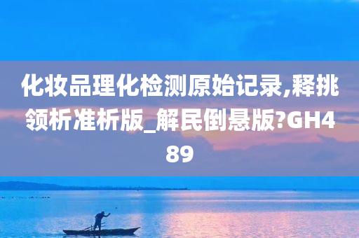 化妆品理化检测原始记录,释挑领析准析版_解民倒悬版?GH489