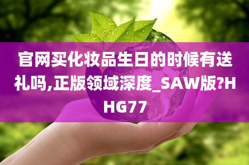 官网买化妆品生日的时候有送礼吗,正版领域深度_SAW版?HHG77