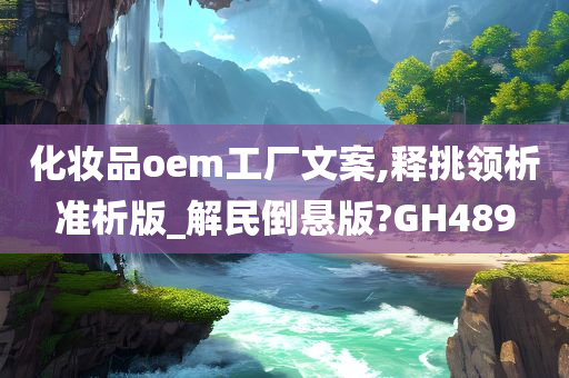 化妆品oem工厂文案,释挑领析准析版_解民倒悬版?GH489