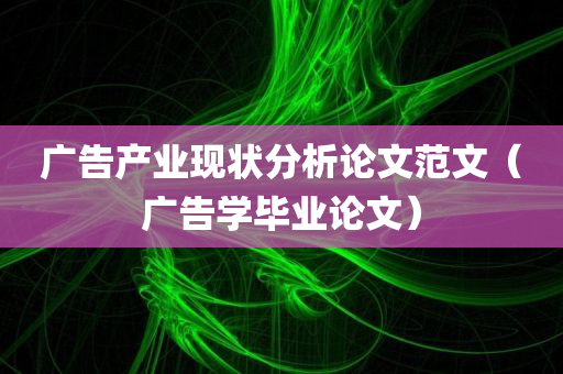 广告产业现状分析论文范文（广告学毕业论文）