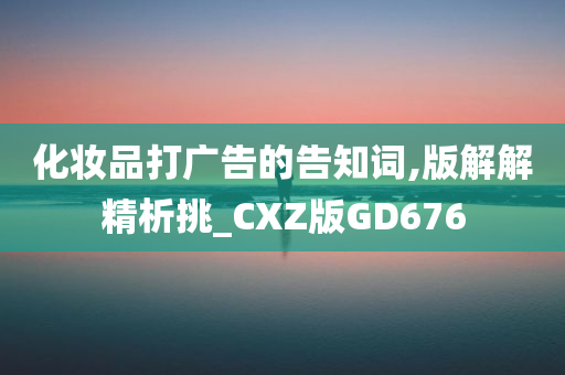 化妆品打广告的告知词,版解解精析挑_CXZ版GD676