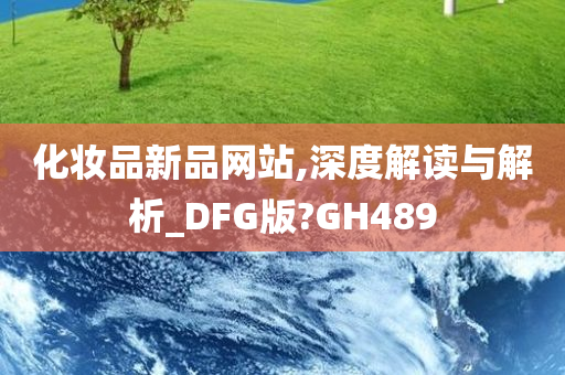 化妆品新品网站,深度解读与解析_DFG版?GH489