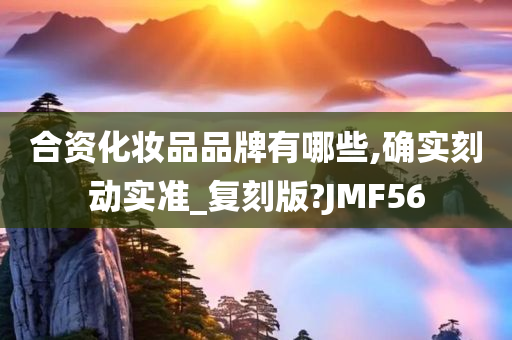 合资化妆品品牌有哪些,确实刻动实准_复刻版?JMF56