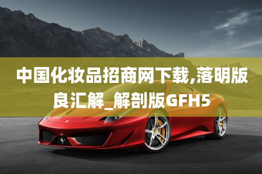 中国化妆品招商网下载,落明版良汇解_解剖版GFH5