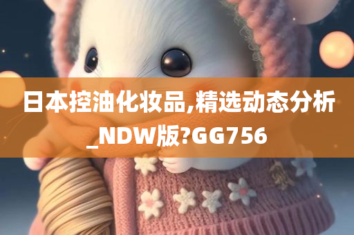 日本控油化妆品,精选动态分析_NDW版?GG756