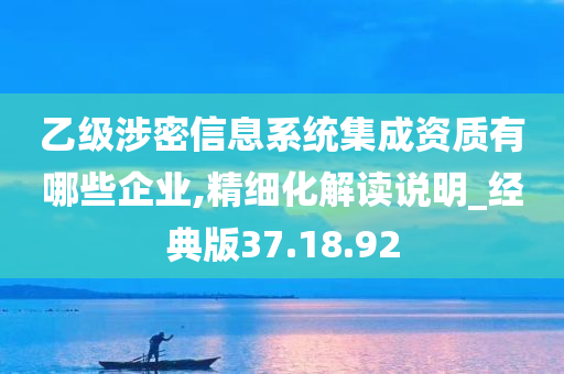 乙级涉密信息系统集成资质有哪些企业,精细化解读说明_经典版37.18.92