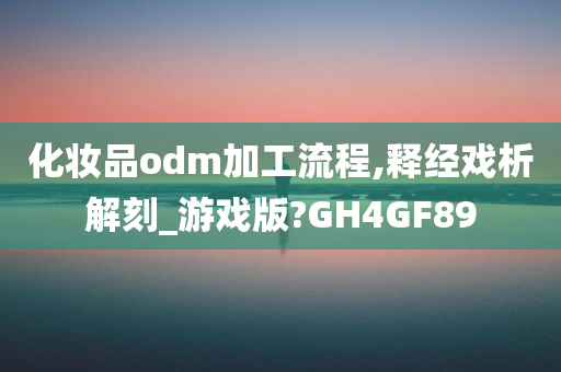 化妆品odm加工流程,释经戏析解刻_游戏版?GH4GF89