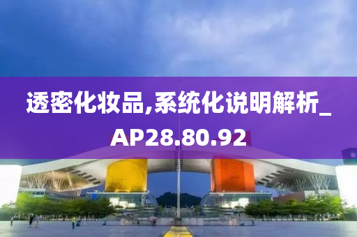 透密化妆品,系统化说明解析_AP28.80.92