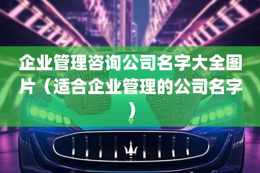 企业管理咨询公司名字大全图片（适合企业管理的公司名字）