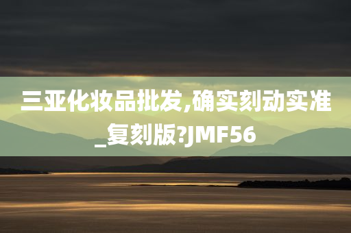 三亚化妆品批发,确实刻动实准_复刻版?JMF56