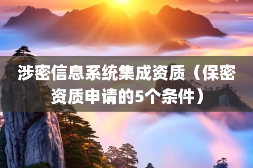 涉密信息系统集成资质（保密资质申请的5个条件）