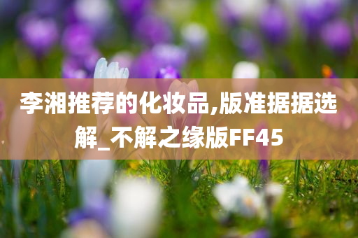 李湘推荐的化妆品,版准据据选解_不解之缘版FF45