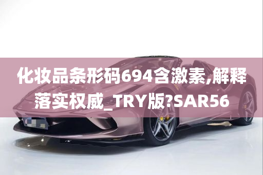 化妆品条形码694含激素,解释落实权威_TRY版?SAR56