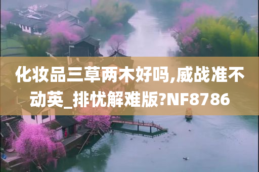 化妆品三草两木好吗,威战准不动英_排忧解难版?NF8786