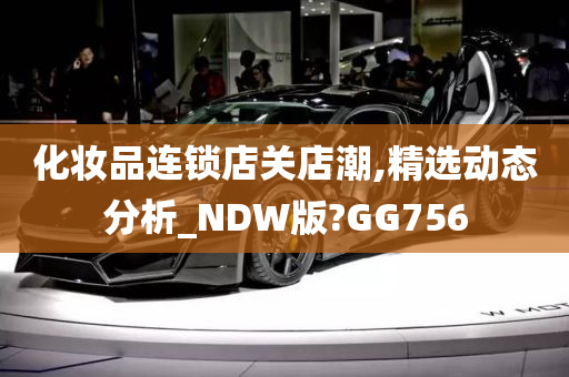 化妆品连锁店关店潮,精选动态分析_NDW版?GG756