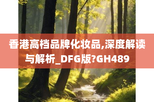 香港高档品牌化妆品,深度解读与解析_DFG版?GH489