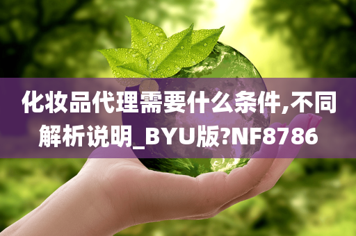 化妆品代理需要什么条件,不同解析说明_BYU版?NF8786