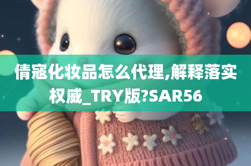 倩寇化妆品怎么代理,解释落实权威_TRY版?SAR56