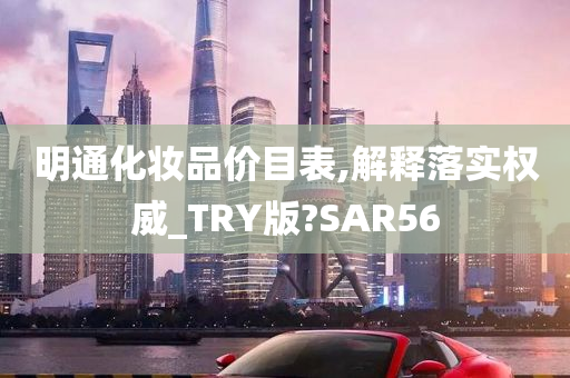 明通化妆品价目表,解释落实权威_TRY版?SAR56