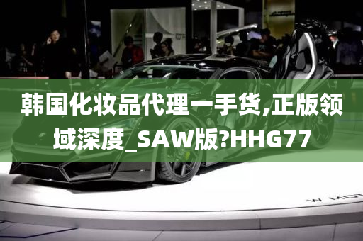 韩国化妆品代理一手货,正版领域深度_SAW版?HHG77