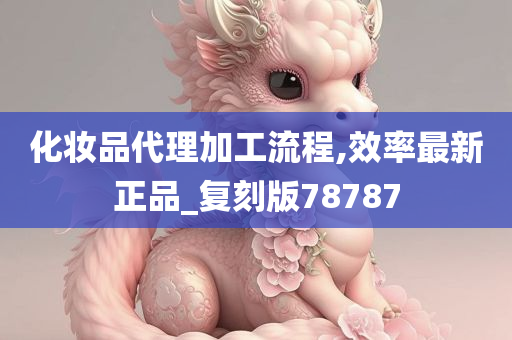 化妆品代理加工流程,效率最新正品_复刻版78787