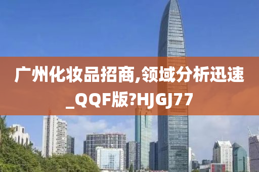 广州化妆品招商,领域分析迅速_QQF版?HJGJ77