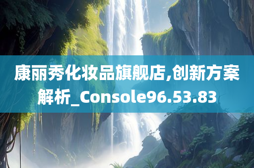 康丽秀化妆品旗舰店,创新方案解析_Console96.53.83