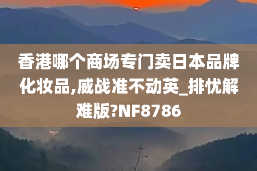 香港哪个商场专门卖日本品牌化妆品,威战准不动英_排忧解难版?NF8786