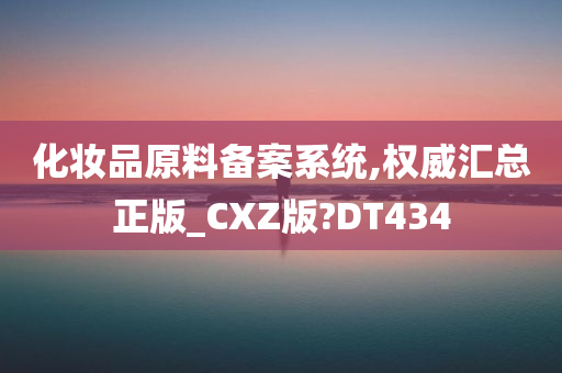 化妆品原料备案系统,权威汇总正版_CXZ版?DT434