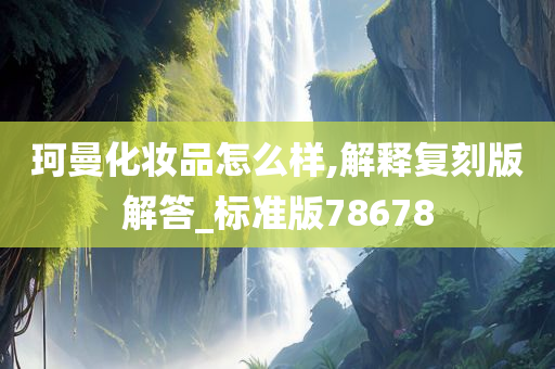 珂曼化妆品怎么样,解释复刻版解答_标准版78678