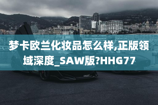 梦卡欧兰化妆品怎么样,正版领域深度_SAW版?HHG77