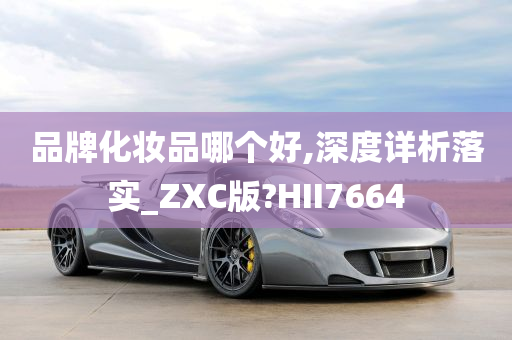 品牌化妆品哪个好,深度详析落实_ZXC版?HII7664