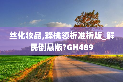 丝化妆品,释挑领析准析版_解民倒悬版?GH489