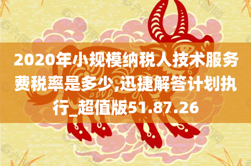 2020年小规模纳税人技术服务费税率是多少,迅捷解答计划执行_超值版51.87.26