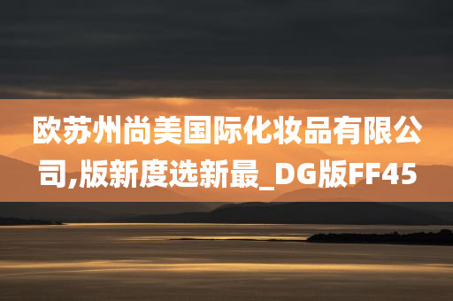 欧苏州尚美国际化妆品有限公司,版新度选新最_DG版FF45