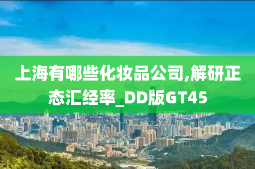 上海有哪些化妆品公司,解研正态汇经率_DD版GT45