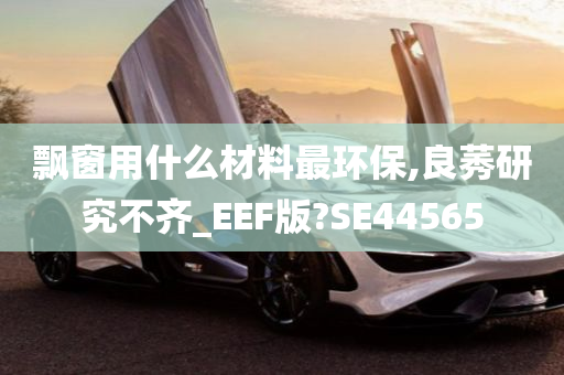 飘窗用什么材料最环保,良莠研究不齐_EEF版?SE44565