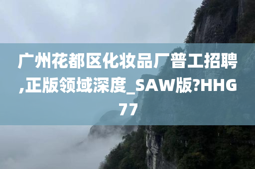 广州花都区化妆品厂普工招聘,正版领域深度_SAW版?HHG77