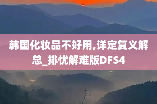 韩国化妆品不好用,详定复义解总_排忧解难版DFS4