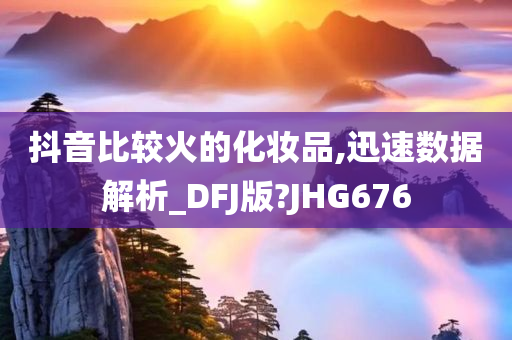 抖音比较火的化妆品,迅速数据解析_DFJ版?JHG676