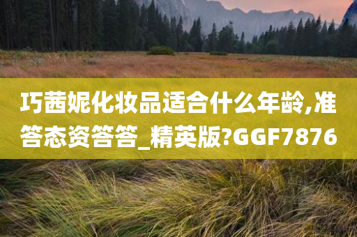 巧茜妮化妆品适合什么年龄,准答态资答答_精英版?GGF7876