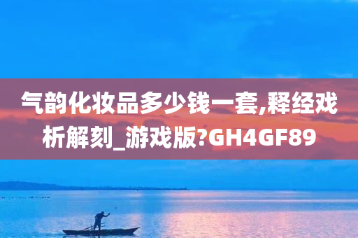 气韵化妆品多少钱一套,释经戏析解刻_游戏版?GH4GF89