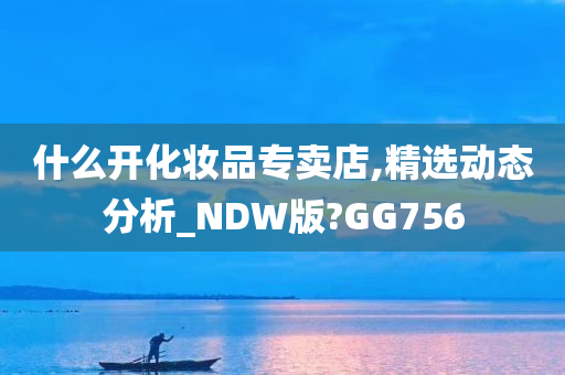 什么开化妆品专卖店,精选动态分析_NDW版?GG756