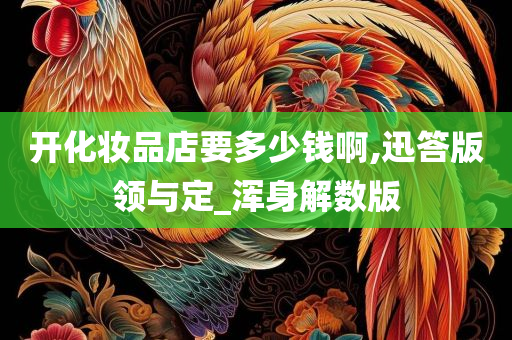 开化妆品店要多少钱啊,迅答版领与定_浑身解数版