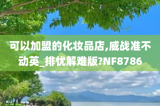 可以加盟的化妆品店,威战准不动英_排忧解难版?NF8786