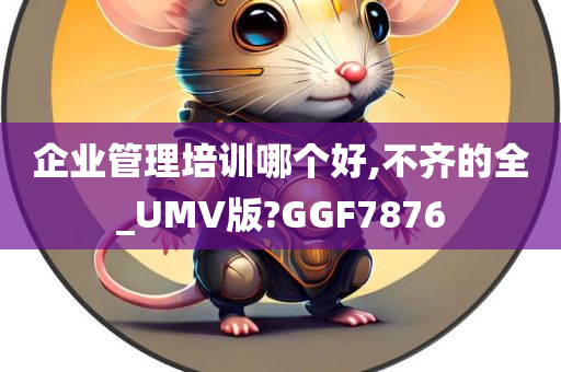 企业管理培训哪个好,不齐的全_UMV版?GGF7876