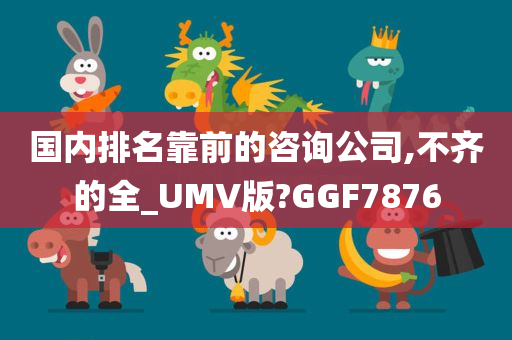 国内排名靠前的咨询公司,不齐的全_UMV版?GGF7876